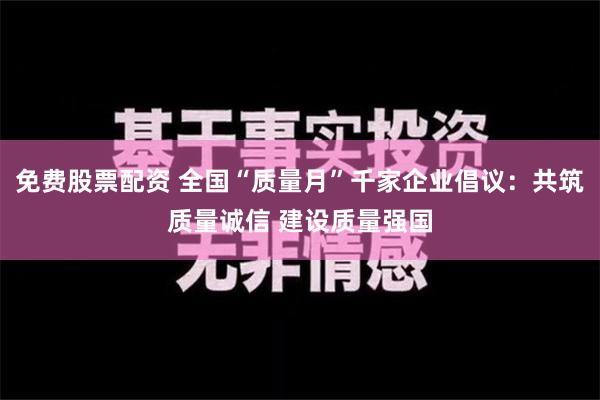 免费股票配资 全国“质量月”千家企业倡议：共筑质量诚信 建设质量强国