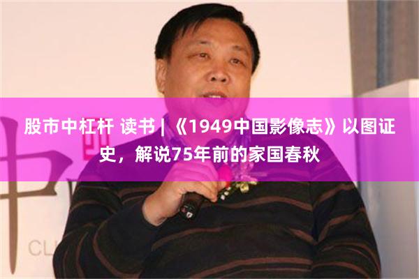 股市中杠杆 读书 | 《1949中国影像志》以图证史，解说75年前的家国春秋