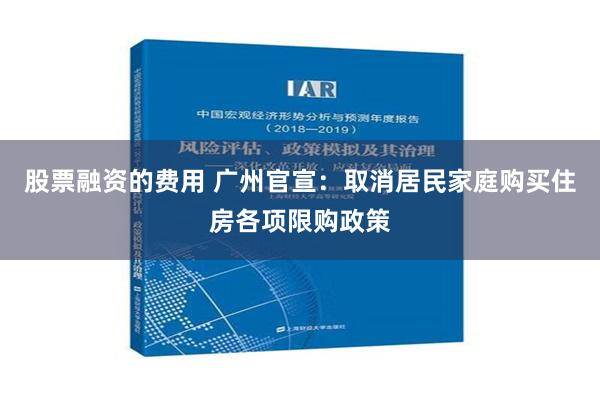 股票融资的费用 广州官宣：取消居民家庭购买住房各项限购政策