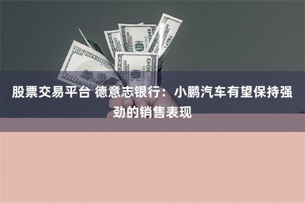 股票交易平台 德意志银行：小鹏汽车有望保持强劲的销售表现