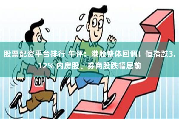 股票配资平台排行 午评：港股整体回调！恒指跌3.12% 内房股、券商股跌幅居前