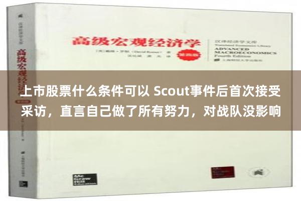 上市股票什么条件可以 Scout事件后首次接受采访，直言自己做了所有努力，对战队没影响