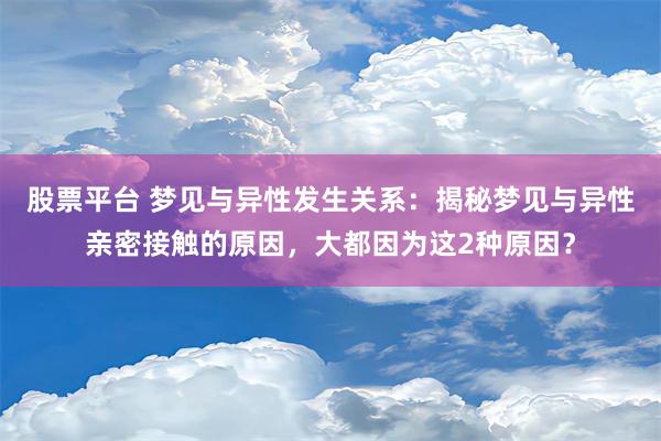 股票平台 梦见与异性发生关系：揭秘梦见与异性亲密接触的原因，大都因为这2种原因？