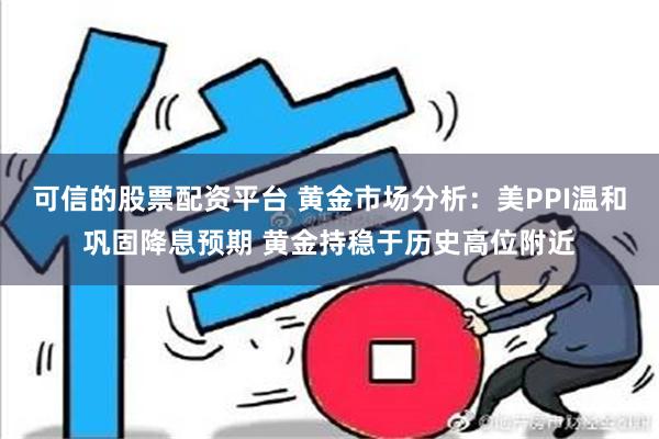 可信的股票配资平台 黄金市场分析：美PPI温和巩固降息预期 黄金持稳于历史高位附近