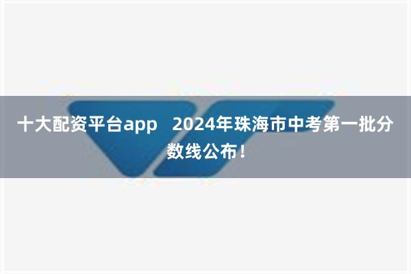 十大配资平台app   2024年珠海市中考第一批分数线公布！