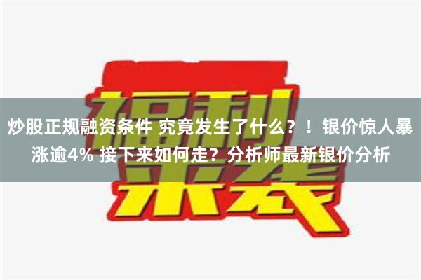 炒股正规融资条件 究竟发生了什么？！银价惊人暴涨逾4% 接下来如何走？分析师最新银价分析