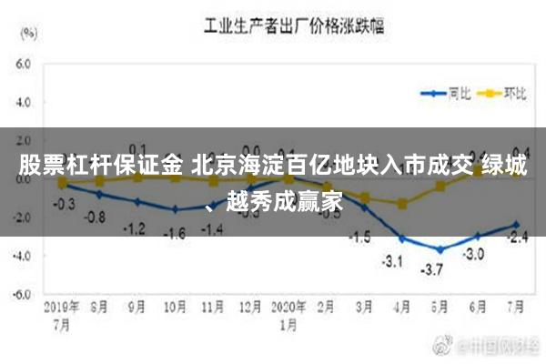 股票杠杆保证金 北京海淀百亿地块入市成交 绿城、越秀成赢家