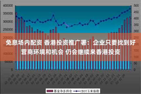 免息场内配资 香港投资推广署：企业只要找到好营商环境和机会 仍会继续来香港投资