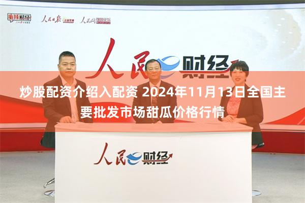 炒股配资介绍入配资 2024年11月13日全国主要批发市场甜瓜价格行情