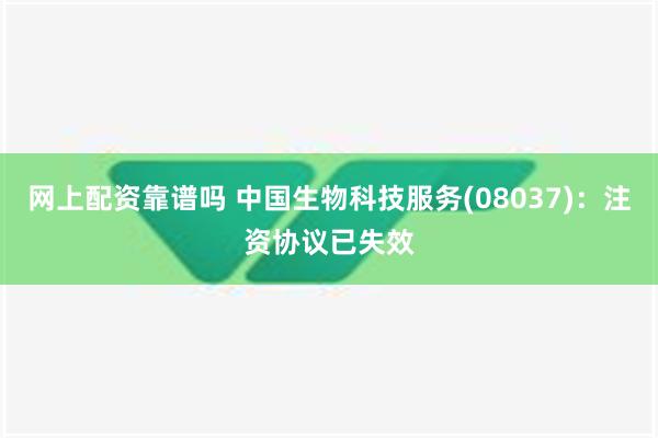 网上配资靠谱吗 中国生物科技服务(08037)：注资协议已失效