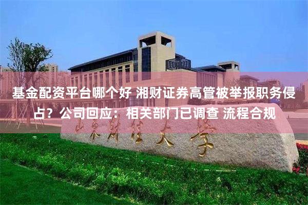 基金配资平台哪个好 湘财证券高管被举报职务侵占？公司回应：相关部门已调查 流程合规