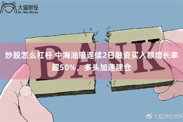 炒股怎么杠杆 中海油服连续2日融资买入额增长率超50%，多头加速建仓