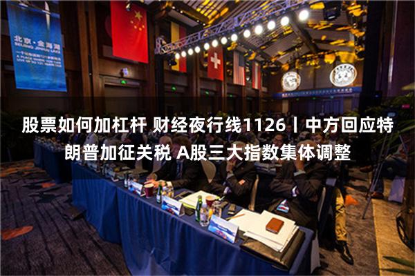 股票如何加杠杆 财经夜行线1126丨中方回应特朗普加征关税 A股三大指数集体调整