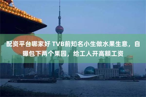 配资平台哪家好 TVB前知名小生做水果生意，自曝包下两个果园，给工人开高额工资