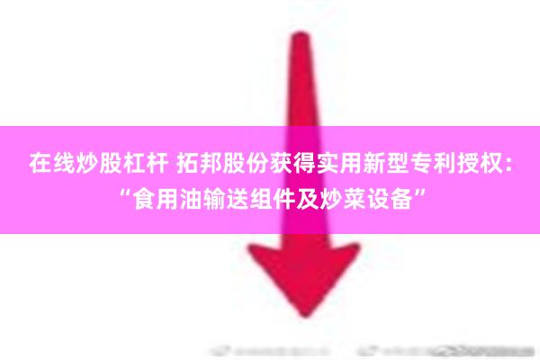 在线炒股杠杆 拓邦股份获得实用新型专利授权：“食用油输送组件及炒菜设备”