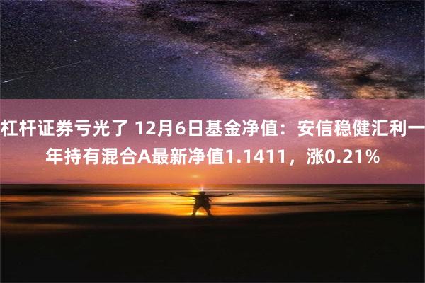 杠杆证券亏光了 12月6日基金净值：安信稳健汇利一年持有混合A最新净值1.1411，涨0.21%