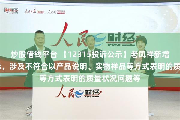 炒股借钱平台 【12315投诉公示】老凤祥新增15件投诉公示，涉及不符合以产品说明、实物样品等方式表明的质量状况问题等