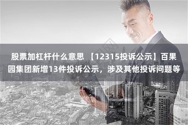 股票加杠杆什么意思 【12315投诉公示】百果园集团新增13件投诉公示，涉及其他投诉问题等