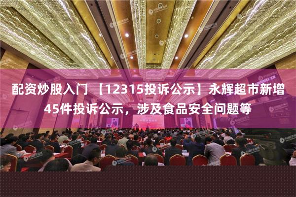 配资炒股入门 【12315投诉公示】永辉超市新增45件投诉公示，涉及食品安全问题等