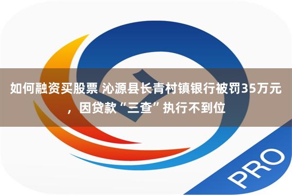 如何融资买股票 沁源县长青村镇银行被罚35万元，因贷款“三查”执行不到位