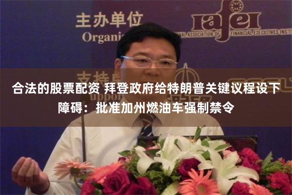 合法的股票配资 拜登政府给特朗普关键议程设下障碍：批准加州燃油车强制禁令