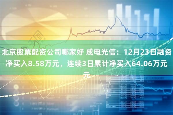 北京股票配资公司哪家好 成电光信：12月23日融资净买入8.58万元，连续3日累计净买入64.06万元