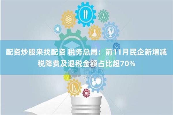 配资炒股来找配资 税务总局：前11月民企新增减税降费及退税金额占比超70%