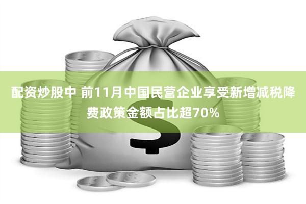 配资炒股中 前11月中国民营企业享受新增减税降费政策金额占比超70%