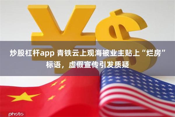 炒股杠杆app 青铁云上观海被业主贴上“烂房”标语，虚假宣传引发质疑