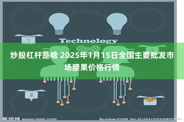 炒股杠杆是啥 2025年1月15日全国主要批发市场腰果价格行情