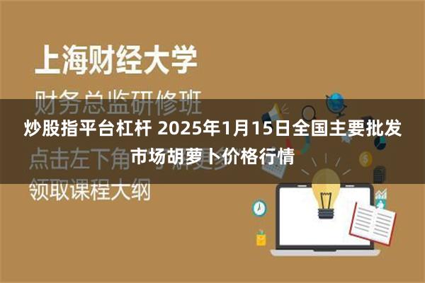 炒股指平台杠杆 2025年1月15日全国主要批发市场胡萝卜价格行情