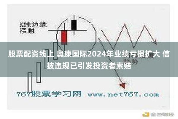 股票配资线上 奥康国际2024年业绩亏损扩大 信披违规已引发投资者索赔