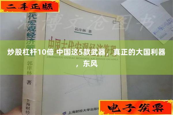 炒股杠杆10倍 中国这5款武器，真正的大国利器，东风