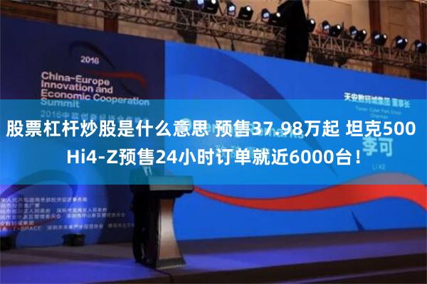 股票杠杆炒股是什么意思 预售37.98万起 坦克500 Hi4-Z预售24小时订单就近6000台！