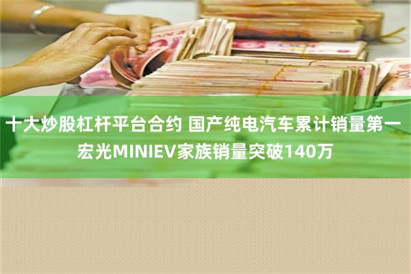 十大炒股杠杆平台合约 国产纯电汽车累计销量第一 宏光MINIEV家族销量突破140万